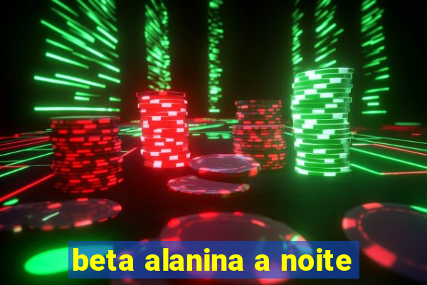 beta alanina a noite